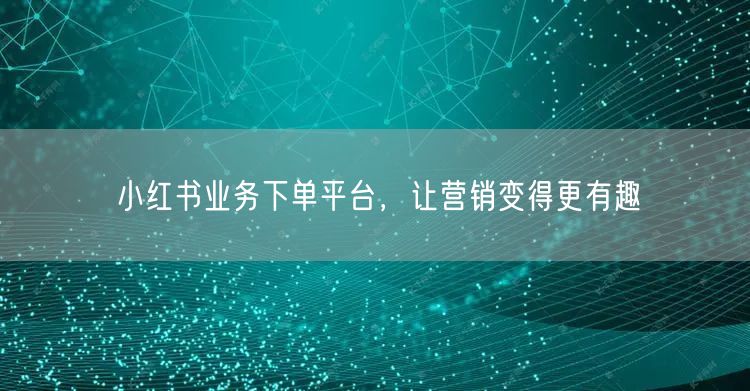 小红书业务下单平台，让营销变得更有趣