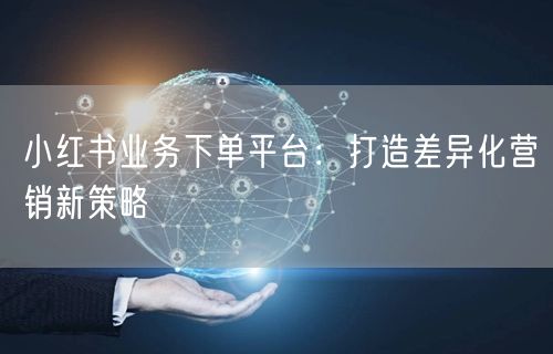 小红书业务下单平台：打造差异化营销新策略