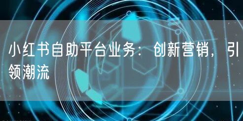 小红书自助平台业务：创新营销，引领潮流
