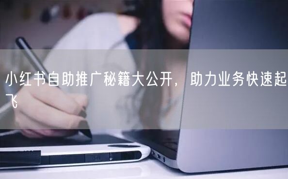 小红书自助推广秘籍大公开，助力业务快速起飞