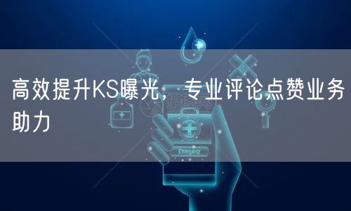 高效提升KS曝光，专业评论点赞业务助力