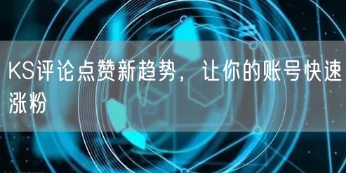 KS评论点赞新趋势，让你的账号快速涨粉