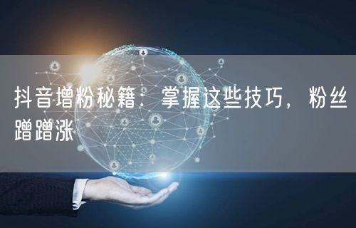 抖音增粉秘籍：掌握这些技巧，粉丝蹭蹭涨