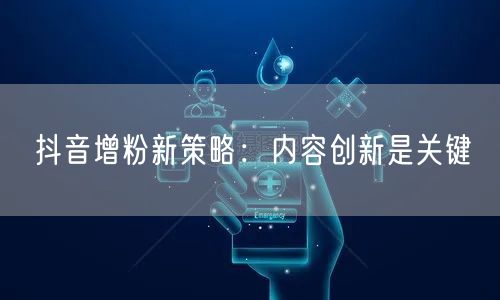 抖音增粉新策略：内容创新是关键