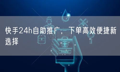 快手24h自助推广，下单高效便捷新选择