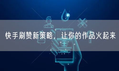 快手刷赞新策略，让你的作品火起来