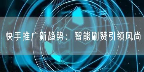快手推广新趋势：智能刷赞引领风尚