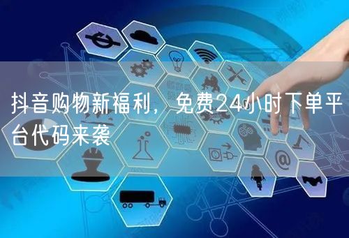抖音购物新福利，免费24小时下单平台代码来袭