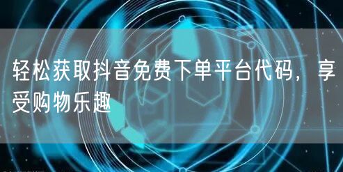 轻松获取抖音免费下单平台代码，享受购物乐趣