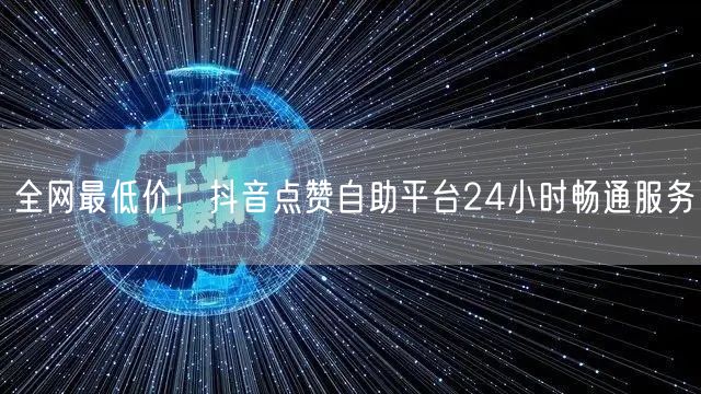 全网最低价！抖音点赞自助平台24小时畅通服务
