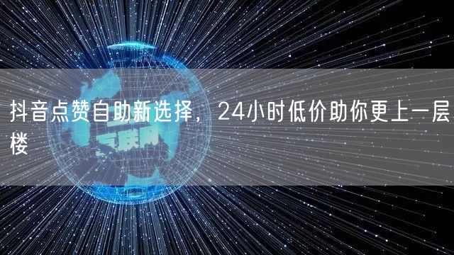 抖音点赞自助新选择，24小时低价助你更上一层楼
