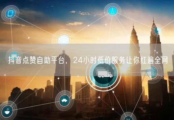 抖音点赞自助平台，24小时低价服务让你红遍全网