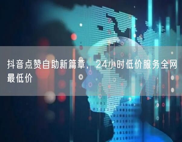 抖音点赞自助新篇章，24小时低价服务全网最低价