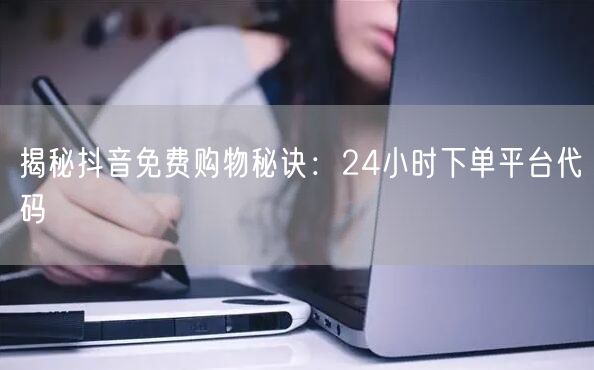 揭秘抖音免费购物秘诀：24小时下单平台代码
