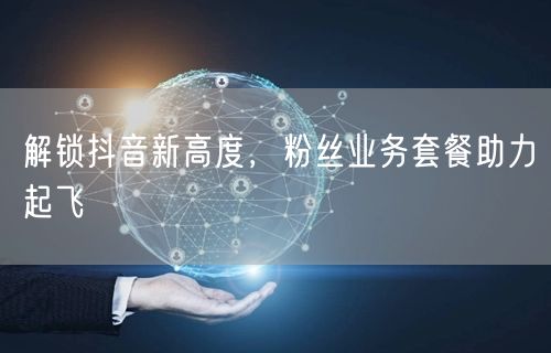 解锁抖音新高度，粉丝业务套餐助力起飞