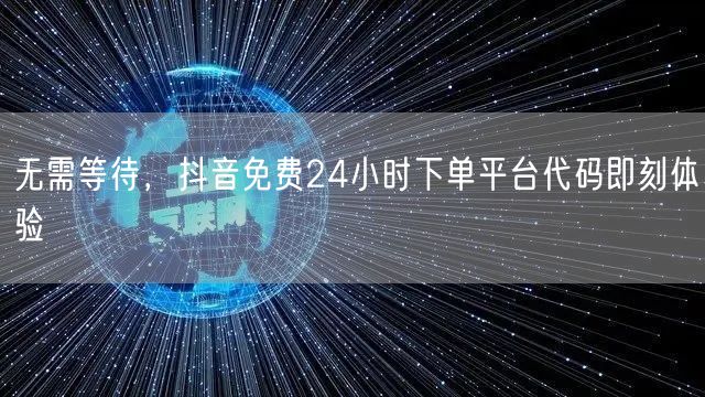 无需等待，抖音免费24小时下单平台代码即刻体验