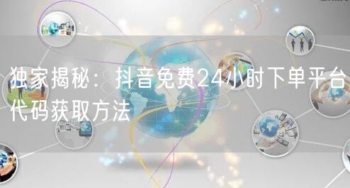 独家揭秘：抖音免费24小时下单平台代码获取方法