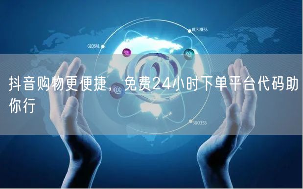 抖音购物更便捷，免费24小时下单平台代码助你行
