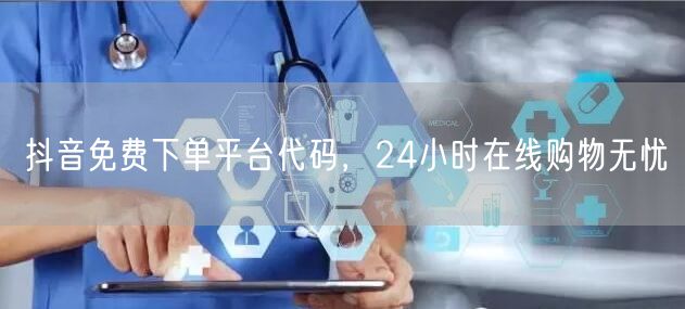 抖音免费下单平台代码，24小时在线购物无忧