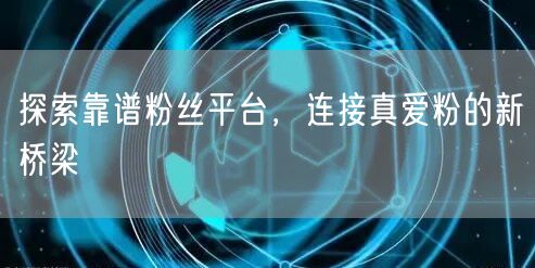探索靠谱粉丝平台，连接真爱粉的新桥梁