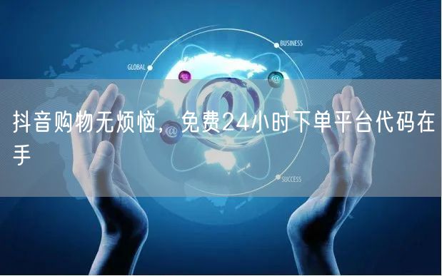 抖音购物无烦恼，免费24小时下单平台代码在手