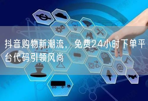 抖音购物新潮流，免费24小时下单平台代码引领风尚