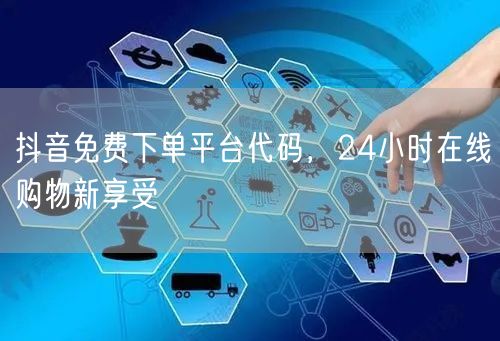 抖音免费下单平台代码，24小时在线购物新享受