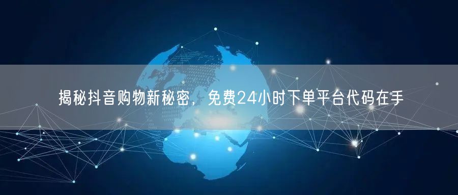 揭秘抖音购物新秘密，免费24小时下单平台代码在手