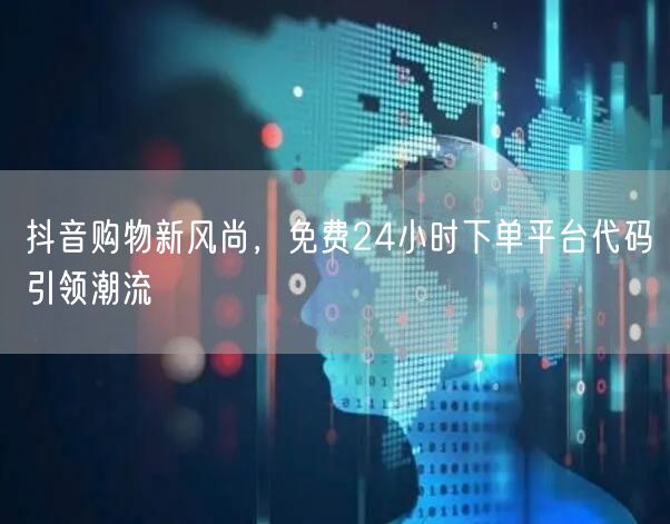 抖音购物新风尚，免费24小时下单平台代码引领潮流
