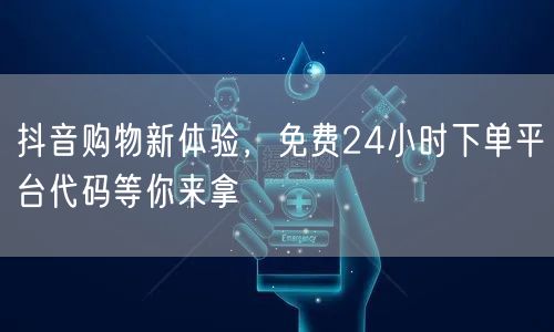 抖音购物新体验，免费24小时下单平台代码等你来拿