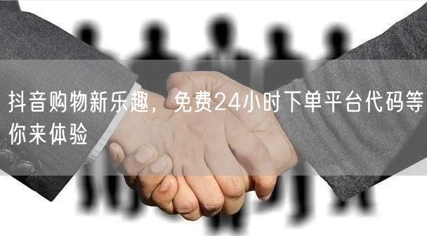 抖音购物新乐趣，免费24小时下单平台代码等你来体验