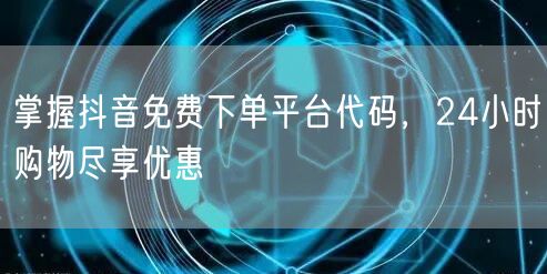 掌握抖音免费下单平台代码，24小时购物尽享优惠