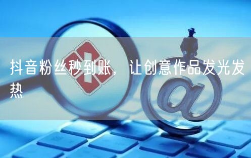抖音粉丝秒到账，让创意作品发光发热