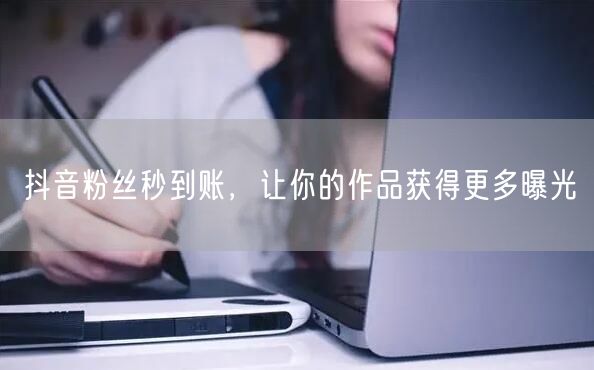 抖音粉丝秒到账，让你的作品获得更多曝光