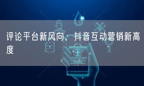 评论平台新风向，抖音互动营销新高度