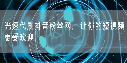 光速代刷抖音粉丝网，让你的短视频更受欢迎
