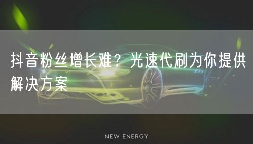 抖音粉丝增长难？光速代刷为你提供解决方案