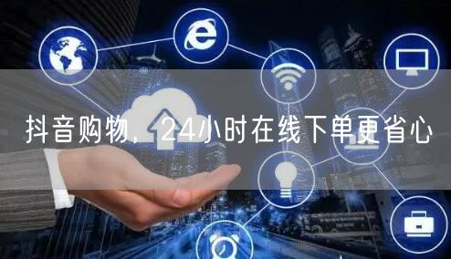 抖音购物，24小时在线下单更省心