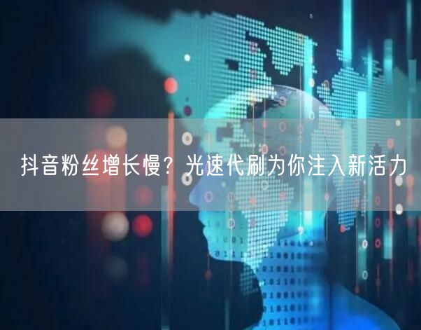 抖音粉丝增长慢？光速代刷为你注入新活力