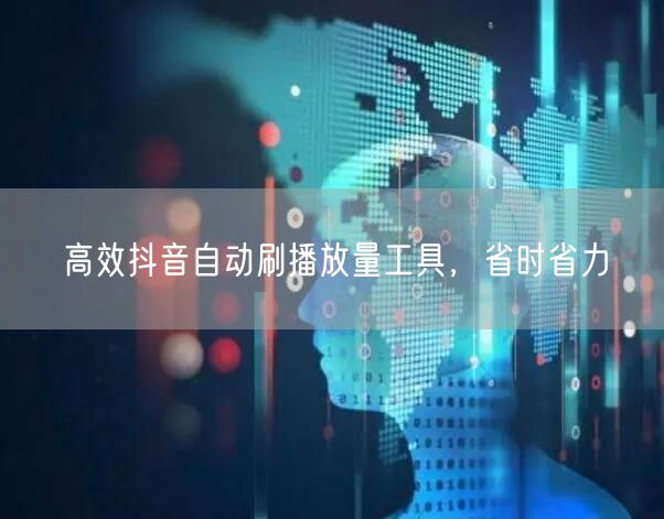 高效抖音自动刷播放量工具，省时省力