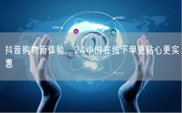抖音购物新体验，24小时在线下单更贴心更实惠
