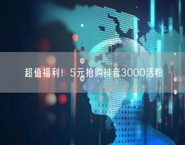 超值福利！5元抢购抖音3000活粉