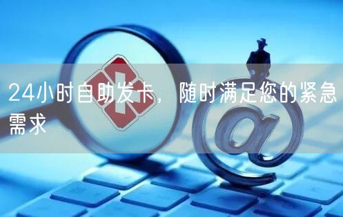 24小时自助发卡，随时满足您的紧急需求