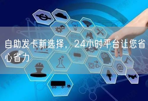 自助发卡新选择，24小时平台让您省心省力