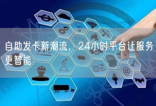 自助发卡新潮流，24小时平台让服务更智能