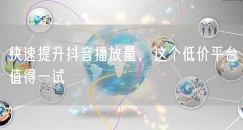快速提升抖音播放量，这个低价平台值得一试