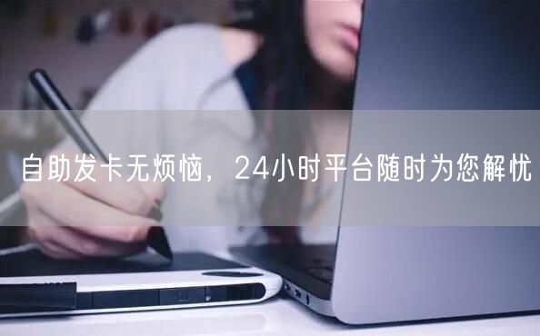 自助发卡无烦恼，24小时平台随时为您解忧