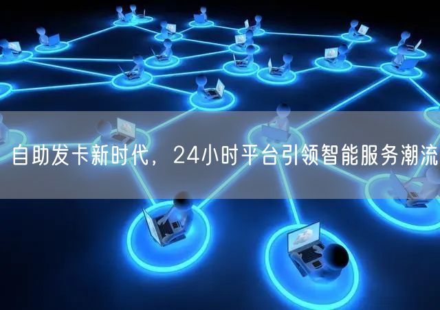自助发卡新时代，24小时平台引领智能服务潮流