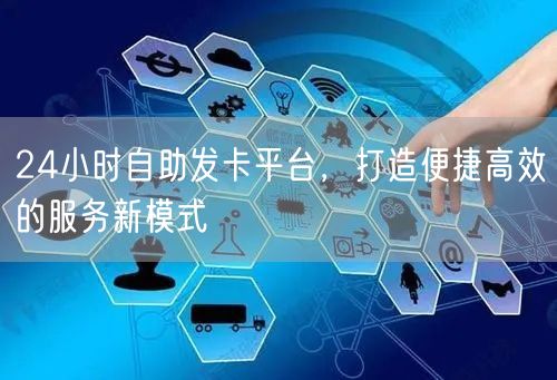 24小时自助发卡平台，打造便捷高效的服务新模式
