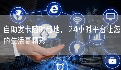 自助发卡随时随地，24小时平台让您的生活更精彩